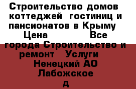 Строительство домов, коттеджей, гостиниц и пансионатов в Крыму › Цена ­ 35 000 - Все города Строительство и ремонт » Услуги   . Ненецкий АО,Лабожское д.